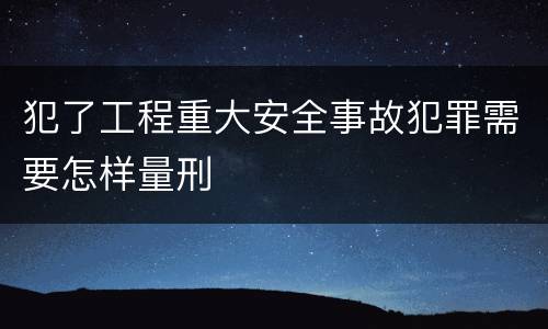 犯了工程重大安全事故犯罪需要怎样量刑
