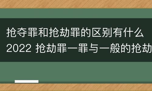 抢夺罪和抢劫罪的区别有什么2022 抢劫罪一罪与一般的抢劫罪区别
