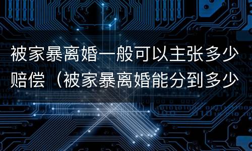 被家暴离婚一般可以主张多少赔偿（被家暴离婚能分到多少）