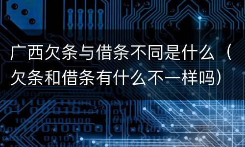 广西欠条与借条不同是什么（欠条和借条有什么不一样吗）