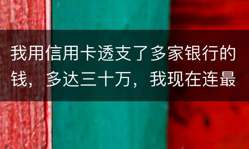 我用信用卡透支了多家银行的钱，多达三十万，我现在连最低还款都还不上，我该怎么办