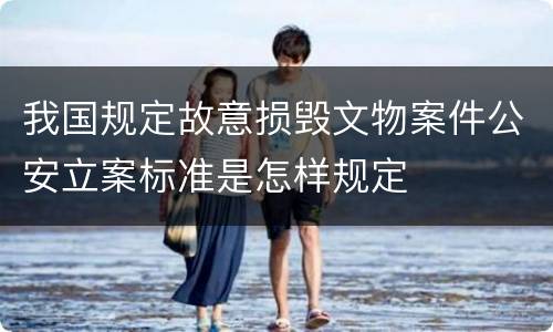 我国规定故意损毁文物案件公安立案标准是怎样规定