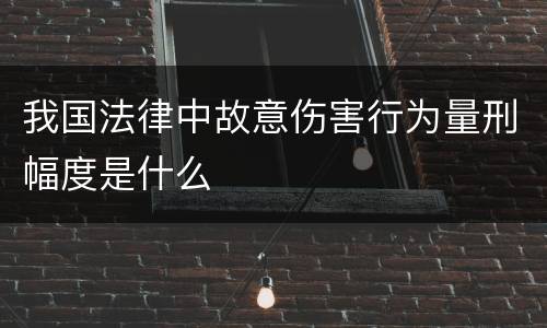 我国法律中故意伤害行为量刑幅度是什么