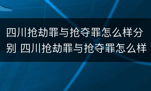 四川抢劫罪与抢夺罪怎么样分别 四川抢劫罪与抢夺罪怎么样分别判刑