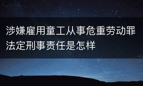 涉嫌雇用童工从事危重劳动罪法定刑事责任是怎样