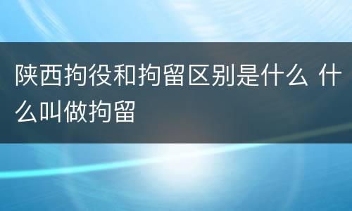陕西拘役和拘留区别是什么 什么叫做拘留