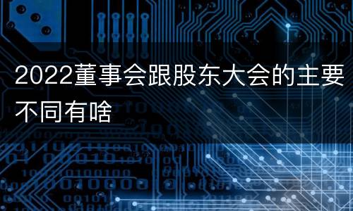2022董事会跟股东大会的主要不同有啥