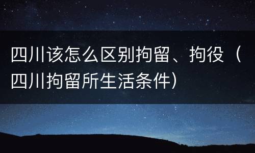四川该怎么区别拘留、拘役（四川拘留所生活条件）