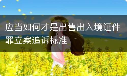 应当如何才是出售出入境证件罪立案追诉标准