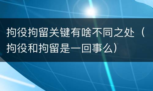 拘役拘留关键有啥不同之处（拘役和拘留是一回事么）