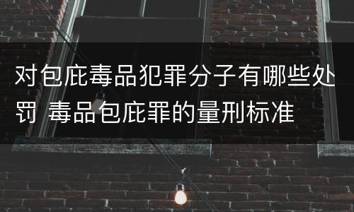 对包庇毒品犯罪分子有哪些处罚 毒品包庇罪的量刑标准