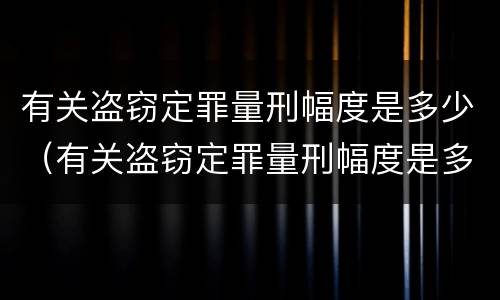 有关盗窃定罪量刑幅度是多少（有关盗窃定罪量刑幅度是多少）