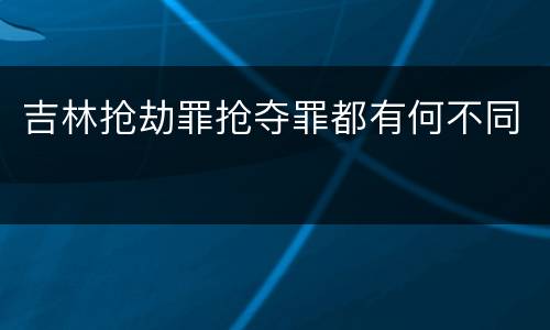 吉林抢劫罪抢夺罪都有何不同