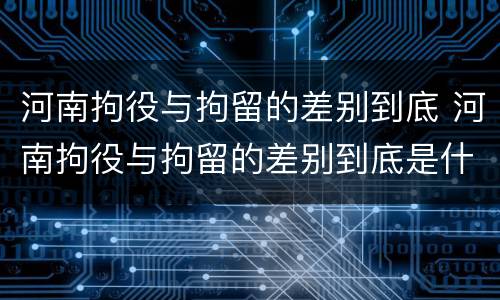 河南拘役与拘留的差别到底 河南拘役与拘留的差别到底是什么