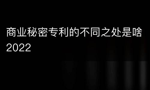 商业秘密专利的不同之处是啥2022