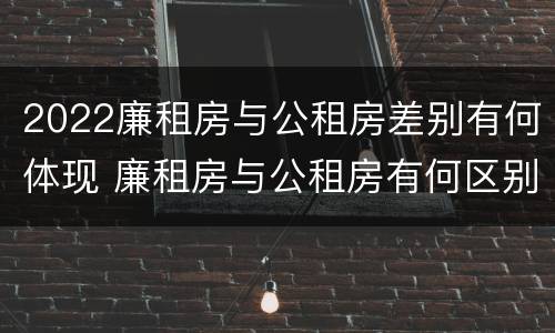 2022廉租房与公租房差别有何体现 廉租房与公租房有何区别