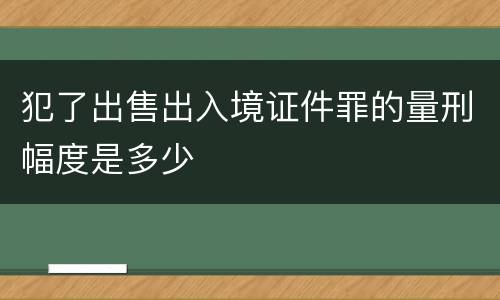犯了出售出入境证件罪的量刑幅度是多少