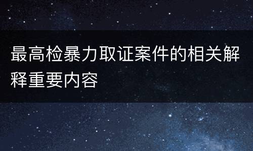 最高检暴力取证案件的相关解释重要内容