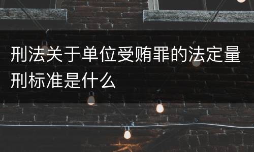 刑法关于单位受贿罪的法定量刑标准是什么