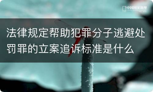 法律规定帮助犯罪分子逃避处罚罪的立案追诉标准是什么