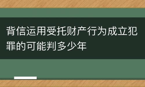 背信运用受托财产行为成立犯罪的可能判多少年
