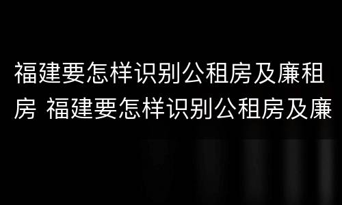 福建要怎样识别公租房及廉租房 福建要怎样识别公租房及廉租房呢