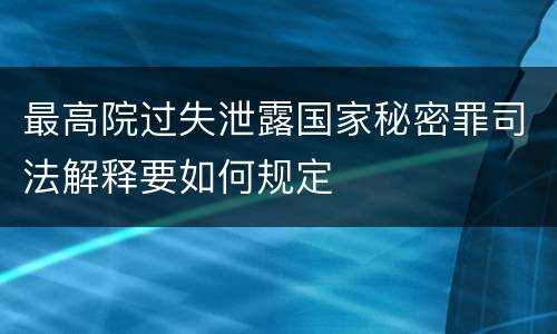 最高院过失泄露国家秘密罪司法解释要如何规定