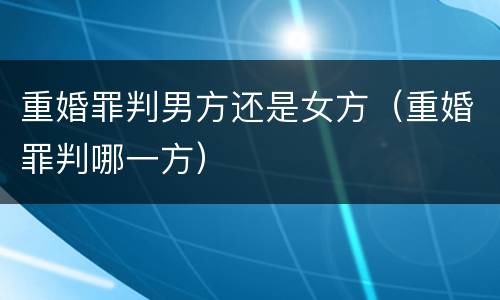 重婚罪判男方还是女方（重婚罪判哪一方）