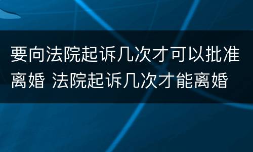 要向法院起诉几次才可以批准离婚 法院起诉几次才能离婚