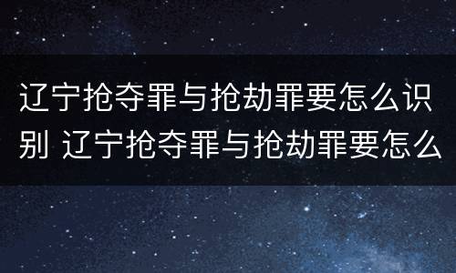 辽宁抢夺罪与抢劫罪要怎么识别 辽宁抢夺罪与抢劫罪要怎么识别的