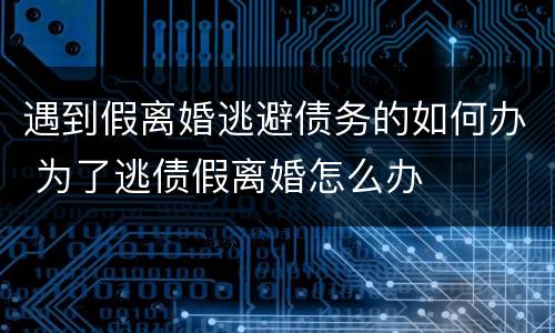 遇到假离婚逃避债务的如何办 为了逃债假离婚怎么办