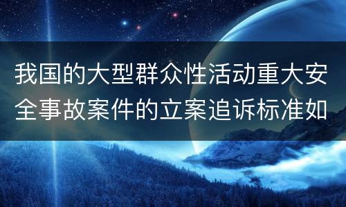 我国的大型群众性活动重大安全事故案件的立案追诉标准如何认定