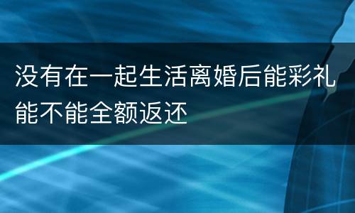 没有在一起生活离婚后能彩礼能不能全额返还