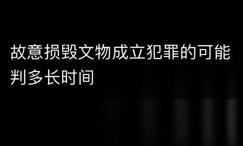 故意损毁文物成立犯罪的可能判多长时间