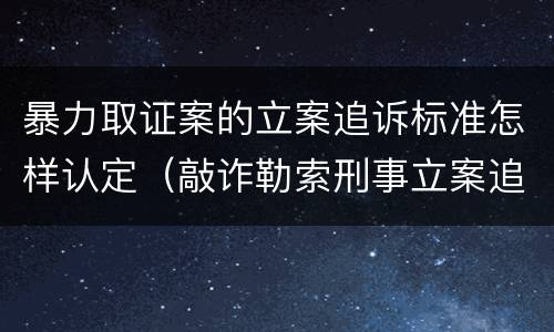 暴力取证案的立案追诉标准怎样认定（敲诈勒索刑事立案追诉标准）