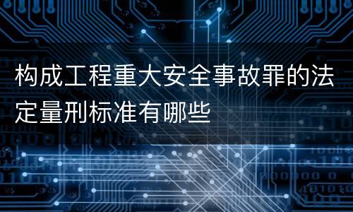 构成工程重大安全事故罪的法定量刑标准有哪些