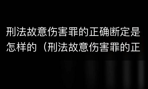 刑法故意伤害罪的正确断定是怎样的（刑法故意伤害罪的正确断定是怎样的行为）