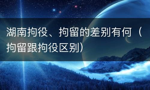 湖南拘役、拘留的差别有何（拘留跟拘役区别）