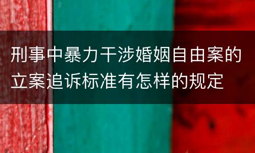 刑事中暴力干涉婚姻自由案的立案追诉标准有怎样的规定