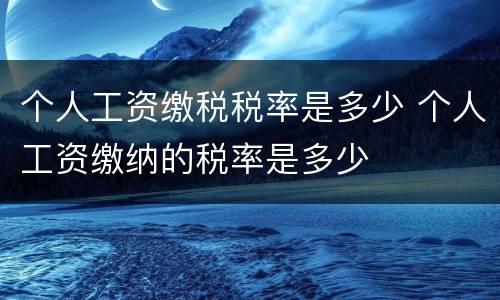 个人工资缴税税率是多少 个人工资缴纳的税率是多少