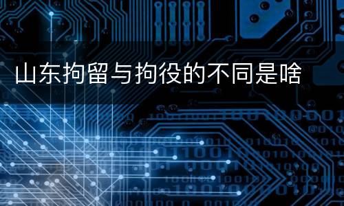 山东拘留与拘役的不同是啥