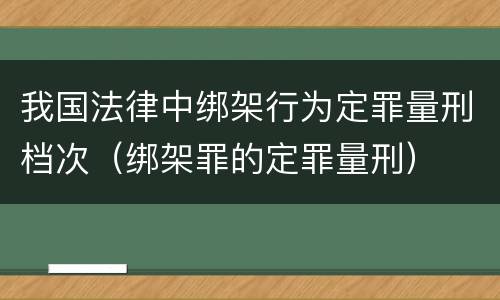 我国法律中绑架行为定罪量刑档次（绑架罪的定罪量刑）