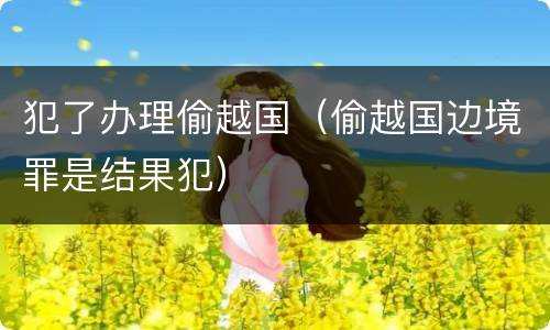 犯了办理偷越国（偷越国边境罪是结果犯）