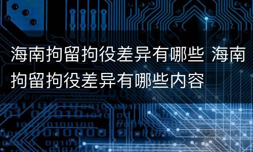 海南拘留拘役差异有哪些 海南拘留拘役差异有哪些内容