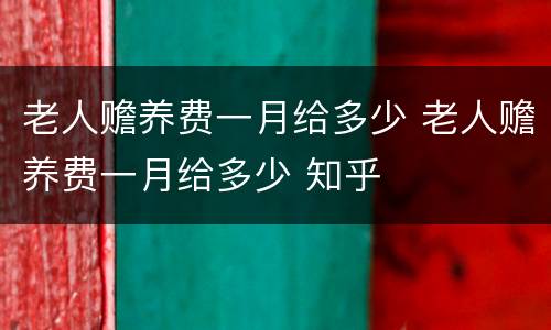 老人赡养费一月给多少 老人赡养费一月给多少 知乎