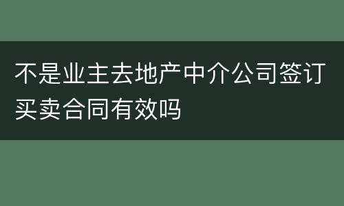 不是业主去地产中介公司签订买卖合同有效吗