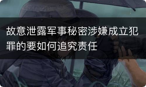 故意泄露军事秘密涉嫌成立犯罪的要如何追究责任