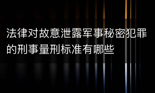 法律对故意泄露军事秘密犯罪的刑事量刑标准有哪些