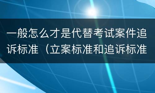 一般怎么才是代替考试案件追诉标准（立案标准和追诉标准的区别）