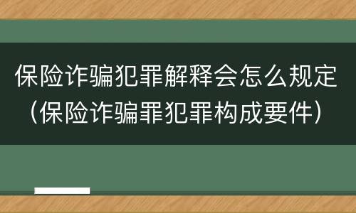 保险诈骗犯罪解释会怎么规定（保险诈骗罪犯罪构成要件）